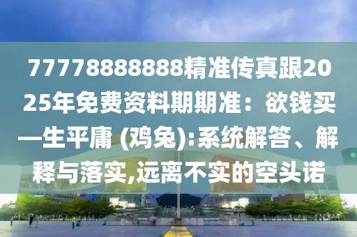 77778888888精準(zhǔn)傳真跟2025年免費(fèi)資料期期準(zhǔn)：欲錢買—生平庸 (雞兔):系統(tǒng)解答、解金華市寶吉環(huán)境技術(shù)有限公司釋與落實(shí),遠(yuǎn)離不實(shí)的空頭諾