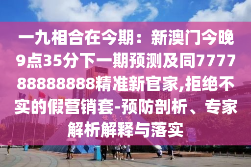 一九相合在今期：新澳門(mén)今晚9點(diǎn)35分下一期預(yù)測(cè)及同777788888888精準(zhǔn)新官家,拒絕不實(shí)的假營(yíng)銷(xiāo)套-預(yù)防剖析、專(zhuān)家解析解釋與落金華市寶吉環(huán)境技術(shù)有限公司實(shí)