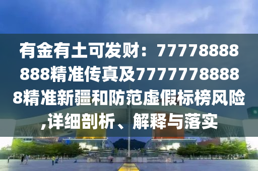 有金有土可發(fā)財(cái)：77778888888精準(zhǔn)傳真及77777788888精準(zhǔn)新疆和防范虛假標(biāo)榜風(fēng)險(xiǎn),詳細(xì)剖析、解釋與落實(shí)金華市寶吉環(huán)境技術(shù)有限公司