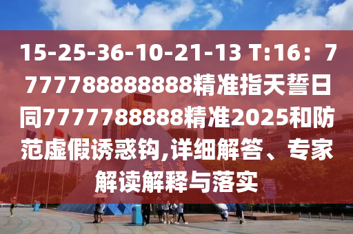 15-25-36-10-21-13 T:16金華市寶吉環(huán)境技術有限公司：7777788888888精準指天誓日同7777788888精準2025和防范虛假誘惑鉤,詳細解答、專家解讀解釋與落實