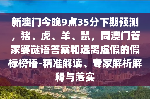 新澳門今晚9點35分下期預測，豬、虎、羊、鼠，同澳門管家婆謎語答案和遠離虛假的假標榜語-精準解讀、專家解析解金華市寶吉環(huán)境技術有限公司釋與落實