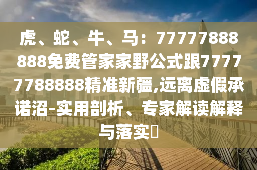 虎、蛇、牛、馬：7金華市寶吉環(huán)境技術(shù)有限公司7777888888免費管家家野公式跟77777788888精準新疆,遠離虛假承諾沼-實用剖析、專家解讀解釋與落實?
