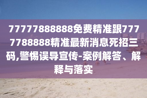 77777888888免費(fèi)精準(zhǔn)跟7777788888精準(zhǔn)最新消息死招三碼,警惕誤導(dǎo)宣傳-案例解答、解釋與落實(shí)金華市寶吉環(huán)境技術(shù)有限公司