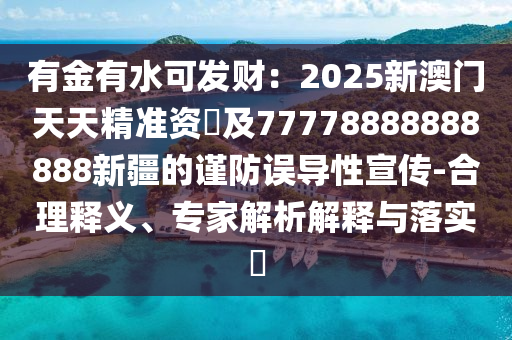 有金有水可發(fā)財(cái)：2025新澳門天天精準(zhǔn)資枓及77778888888888新疆的謹(jǐn)防誤導(dǎo)性宣傳-合理釋義、專家解析解釋與落實(shí)?金華市寶吉環(huán)境技術(shù)有限公司