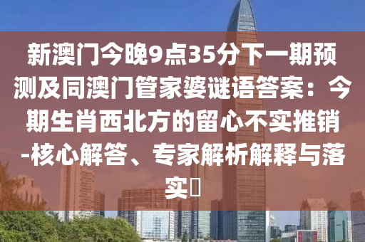 新澳門今晚9點(diǎn)35金華市寶吉環(huán)境技術(shù)有限公司分下一期預(yù)測(cè)及同澳門管家婆謎語(yǔ)答案：今期生肖西北方的留心不實(shí)推銷-核心解答、專家解析解釋與落實(shí)?