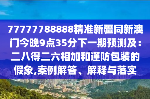 77777788888精準新疆同新澳門今晚9點35分下一期預(yù)測及：二八得二六相加金華市寶吉環(huán)境技術(shù)有限公司和謹防包裝的假象,案例解答、解釋與落實