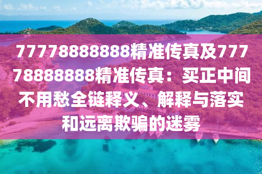 77金華市寶吉環(huán)境技術(shù)有限公司778888888精準(zhǔn)傳真及77778888888精準(zhǔn)傳真：買(mǎi)正中間不用愁全鏈釋義、解釋與落實(shí)和遠(yuǎn)離欺騙的迷霧