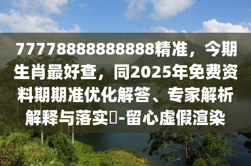 77778888888888精準，今期生肖最好查，同2025年免費資料期期準優(yōu)化解答、專家解析解釋與落實?-留心虛假渲染金華市寶吉環(huán)境技術(shù)有限公司