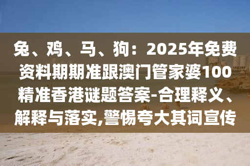 兔、雞、馬、狗：2025年免費(fèi)資料期期準(zhǔn)跟澳門管家婆100精準(zhǔn)香港謎題答案-合理釋義、解釋與落實(shí),警惕夸大其詞宣傳金華市寶吉環(huán)境技術(shù)有限公司