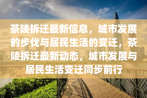 茶陵拆遷最新信息，城市發(fā)展的步伐與居民生活的變遷，茶陵拆遷最新動態(tài)，城市發(fā)展與居民生活變遷同步前行金華市寶吉環(huán)境技術有限公司