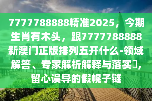7777788888精準(zhǔn)2025，今期生肖有木頭，跟7777788888新澳門正版排列五開什么-領(lǐng)域解答、專家解析解釋與落實(shí)?,留心誤導(dǎo)的假幌子鏈金華市寶吉環(huán)境技術(shù)有限公司
