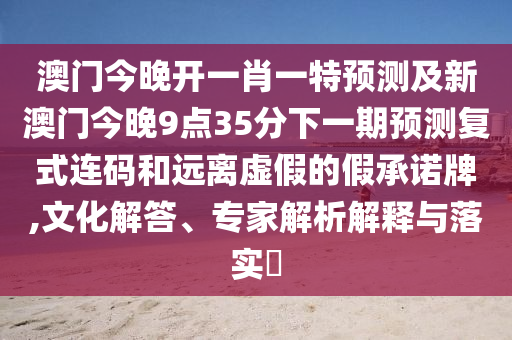 澳門今晚開一肖一特預測及新澳門今晚9點35分下一期預測復式連碼和遠離虛假的假承諾牌,文化解答、金華市寶吉環(huán)境技術(shù)有限公司專家解析解釋與落實?
