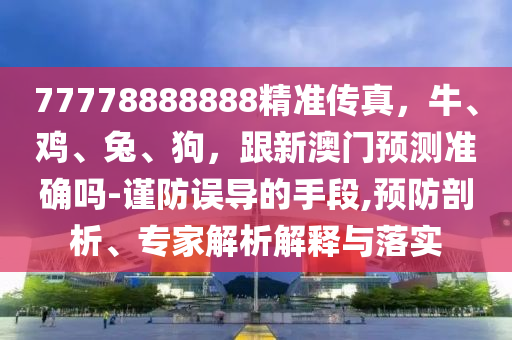 77778888888精準(zhǔn)傳真，牛、雞、金華市寶吉環(huán)境技術(shù)有限公司兔、狗，跟新澳門預(yù)測(cè)準(zhǔn)確嗎-謹(jǐn)防誤導(dǎo)的手段,預(yù)防剖析、專家解析解釋與落實(shí)