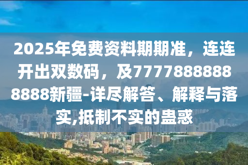 2025年免費資料期期準(zhǔn)，連連開出雙數(shù)碼，及77778888888888新疆-詳盡解答、解釋與落實,抵制不實的蠱惑金華市寶吉環(huán)境技術(shù)有限公司