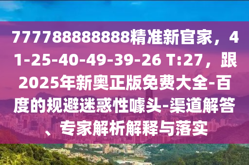 777788888888精準(zhǔn)新官家，41-25-40-49-39-26 T:27，跟2025年新奧正版免費(fèi)大全-百度的規(guī)避迷惑性噱頭-渠道解答、專家解析解釋與落實(shí)金華市寶吉環(huán)境技術(shù)有限公司