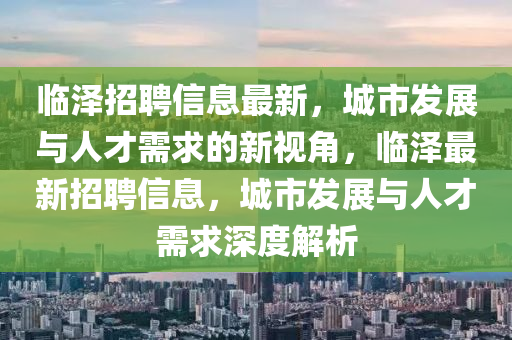 臨澤招聘信息最新，城市發(fā)展與人才需求的新視角，臨澤最新招聘信息，城市發(fā)展與人才需求深度解析金華市寶吉環(huán)境技術(shù)有限公司