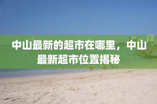 中山最新的超市在哪里，中山最新超市位置揭秘金華市寶吉環(huán)境技術(shù)有限公司
