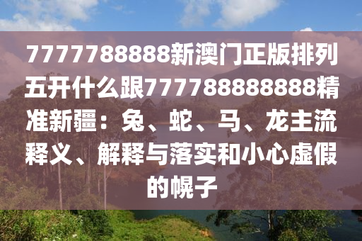 7777788888新澳門正版排列五開什么跟777788888888精準(zhǔn)新疆：兔、蛇、馬金華市寶吉環(huán)境技術(shù)有限公司、龍主流釋義、解釋與落實和小心虛假的幌子