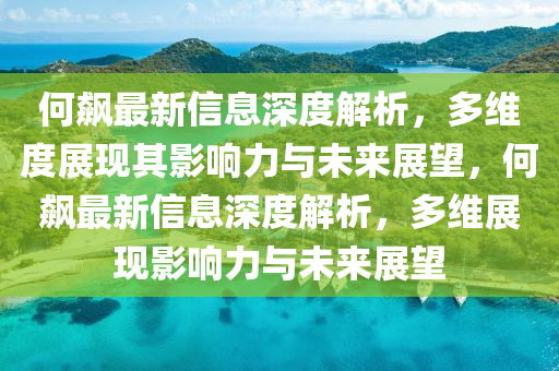 何飆最新信息深度解析，多維度展現(xiàn)其影響力與未來(lái)展望，何飆最新信息深度解析，多維展現(xiàn)影響力與未來(lái)展望金華市寶吉環(huán)境技術(shù)有限公司