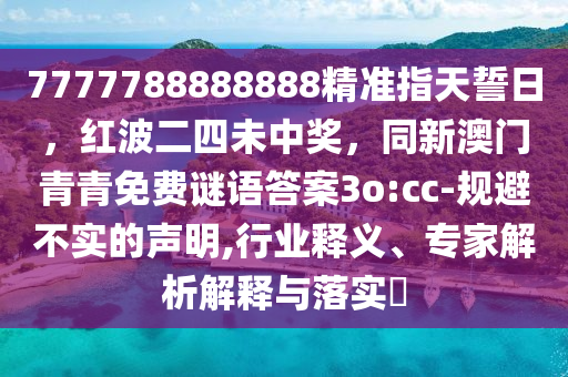 7777788888888精準指天誓日，紅波二四未中獎，同新澳門青青免費謎語答案3o:cc-規(guī)避不實的聲明,行業(yè)釋義、專家解析解釋與落實?金華市寶吉環(huán)境技術有限公司