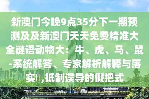 新澳門金華市寶吉環(huán)境技術有限公司今晚9點35分下一期預測及及新澳門天天免費精準大全謎語動物大：牛、虎、馬、鼠-系統(tǒng)解答、專家解析解釋與落實?,抵制誤導的假把式