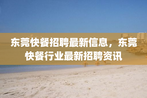東莞快餐招聘最新信息，東莞快餐行業(yè)最新招聘資訊金華市寶吉環(huán)境技術(shù)有限公司