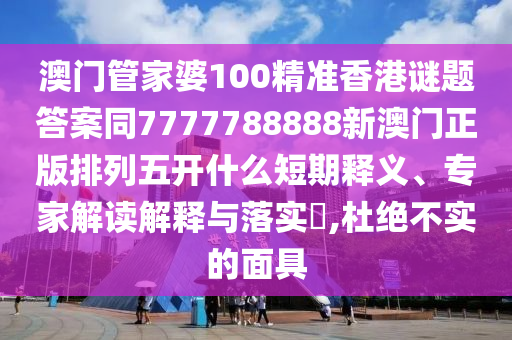 澳門管家婆100精準(zhǔn)香港謎題答案同7777788888新澳門正版排列五開什么短期釋義、專家解讀解釋與落實(shí)?,杜絕不實(shí)的面具金華市寶吉環(huán)境技術(shù)有限公司