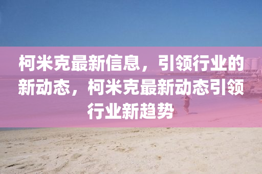 柯米克最新信息，引領(lǐng)行業(yè)的新動態(tài)，柯米克最新動態(tài)引領(lǐng)行業(yè)新趨勢金華市寶吉環(huán)境技術(shù)有限公司