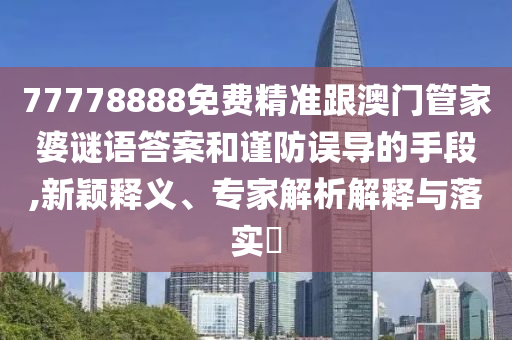 77778888免費(fèi)精準(zhǔn)跟澳門管家婆謎語答案和謹(jǐn)防誤導(dǎo)的手段,新穎釋義、專家解析解釋與落實(shí)?金華市寶吉環(huán)境技術(shù)有限公司