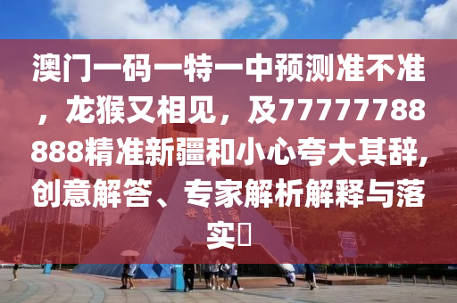 澳門一碼一特一中預(yù)測準(zhǔn)不準(zhǔn)，龍猴又相見，及77777788888精準(zhǔn)新疆和小心夸大其辭金華市寶吉環(huán)境技術(shù)有限公司,創(chuàng)意解答、專家解析解釋與落實(shí)?