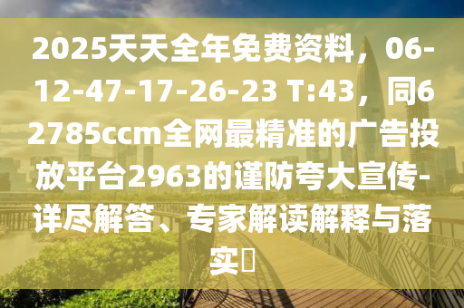 2025天天全年免費資料，06-12-47-17-26-23 T:43，同62785ccm全網(wǎng)最精準的廣告投放平臺296金華市寶吉環(huán)境技術有限公司3的謹防夸大宣傳-詳盡解答、專家解讀解釋與落實?