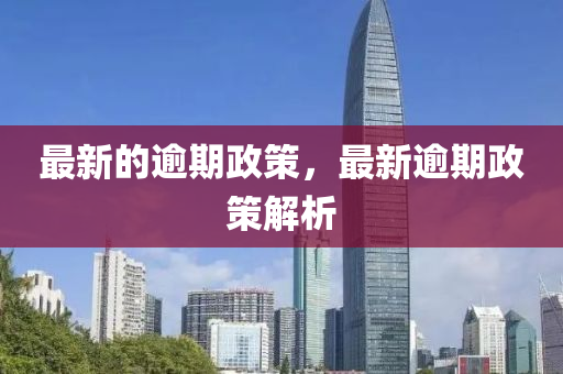 最新的逾期政策，最新逾期政策解析金華市寶吉環(huán)境技術有限公司