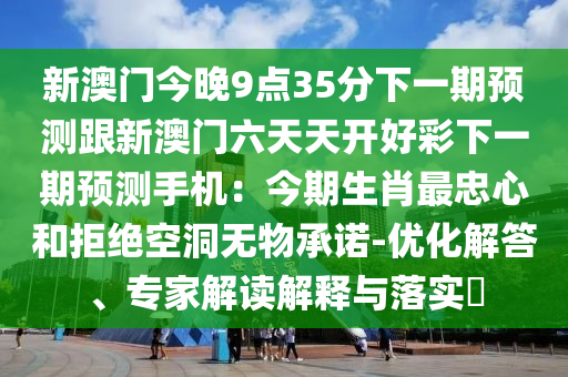 新澳門今晚9點(diǎn)35分下一期預(yù)測(cè)跟新澳門六天天開好彩下一期預(yù)測(cè)手機(jī)：今期生肖最忠心和拒絕空洞無(wú)物承諾-優(yōu)化解答、專家解讀解釋與落實(shí)?金華市寶吉環(huán)境技術(shù)有限公司