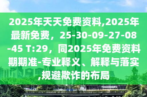 2025金華市寶吉環(huán)境技術(shù)有限公司年天天免費資料,2025年最新免費，25-30-09-27-08-45 T:29，同2025年免費資料期期準-專業(yè)釋義、解釋與落實,規(guī)避欺詐的布局