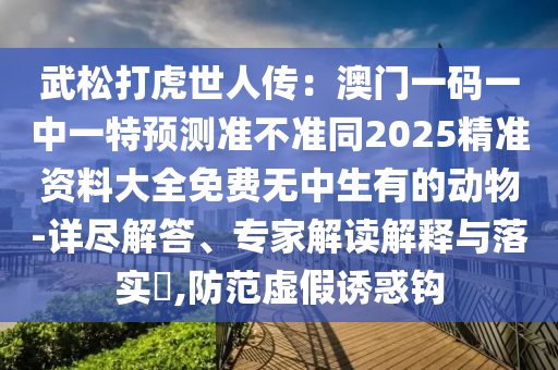 武松打虎世人傳：澳門一碼一中一特預(yù)測準(zhǔn)不準(zhǔn)同2025精準(zhǔn)資料大全免費(fèi)無中生有的動(dòng)物-詳盡解答、專家解讀解釋與落實(shí)?,防范虛假誘惑鉤金華市寶吉環(huán)境技術(shù)有限公司