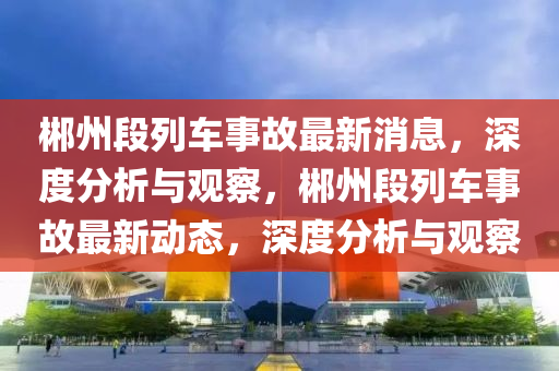 郴州段列車事故最新消息，深度分析與觀察，郴州段列車事故最新動態(tài)，深度分析與觀察金華市寶吉環(huán)境技術(shù)有限公司