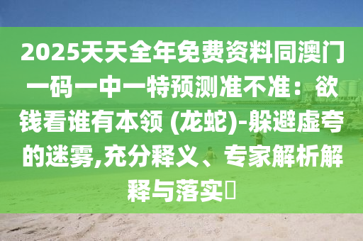 2025天天全年免費(fèi)資料同澳門一碼一中一特預(yù)測(cè)準(zhǔn)不準(zhǔn)：欲錢看誰(shuí)有本領(lǐng) (龍蛇)-躲避虛夸的迷霧,充分釋義、專家解析解釋與落實(shí)?金華市寶吉環(huán)境技術(shù)有限公司