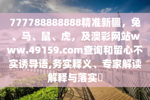 777788888888精準(zhǔn)新疆，兔、馬、鼠、虎，及澳彩網(wǎng)站www.49159.соm查詢(xún)和留心不實(shí)誘導(dǎo)語(yǔ),務(wù)實(shí)釋義、專(zhuān)家解讀解釋與金華市寶吉環(huán)境技術(shù)有限公司落實(shí)?