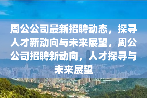 周公公司最新招聘動態(tài)，探尋人才新動向與未來展望，周公公司招聘新動向，人才探尋與未來展望金華市寶吉環(huán)境技術(shù)有限公司