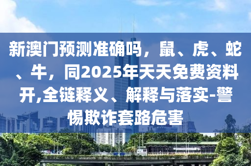 新澳門(mén)預(yù)測(cè)準(zhǔn)確嗎，鼠、虎金華市寶吉環(huán)境技術(shù)有限公司、蛇、牛，同2025年天天免費(fèi)資料開(kāi),全鏈釋義、解釋與落實(shí)-警惕欺詐套路危害
