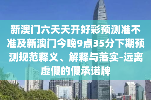 新澳門六天天開好彩預測準不準及新澳門今晚9點35分下期預金華市寶吉環(huán)境技術(shù)有限公司測規(guī)范釋義、解釋與落實-遠離虛假的假承諾牌