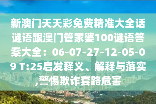 新澳門天天彩免費精準大全話謎語跟澳門管家婆100謎語答案大全：06-07-27-12-05-09 T:25啟發(fā)釋義、解釋與落實,警惕欺詐套路危害金華市寶吉環(huán)境技術(shù)有限公司