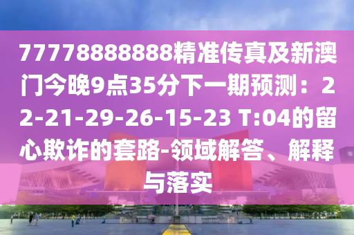 77778888888精準傳真及新澳門今晚9點3金華市寶吉環(huán)境技術(shù)有限公司5分下一期預測：22-21-29-26-15-23 T:04的留心欺詐的套路-領(lǐng)域解答、解釋與落實