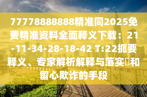 77778888888精準(zhǔn)同2025免費精準(zhǔn)資料全面釋義下載：21-11-34-28-18-42 T:22扼要釋義、專家解析解釋與落實?和留心欺詐的手段金華市寶吉環(huán)境技術(shù)有限公司