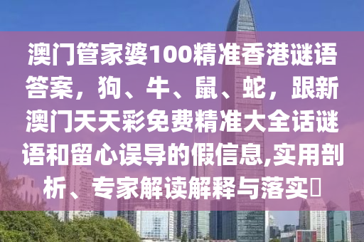 澳門管家婆100精準香港謎語答案，狗、牛、鼠、蛇，跟新澳門天天彩免費精準大全話謎語和留心誤導的假信息,實用剖析、專家解讀解釋與落實?金華市寶吉環(huán)境技術有限公司