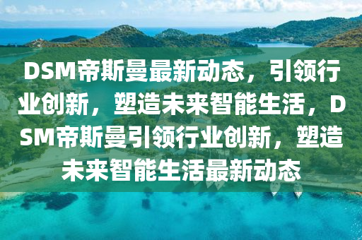 DSM帝斯曼最新動(dòng)態(tài)，引領(lǐng)行業(yè)創(chuàng)新，塑造未來(lái)智能生活，DSM帝斯曼引領(lǐng)行業(yè)創(chuàng)新，塑造未來(lái)智能生活最新動(dòng)態(tài)金華市寶吉環(huán)境技術(shù)有限公司