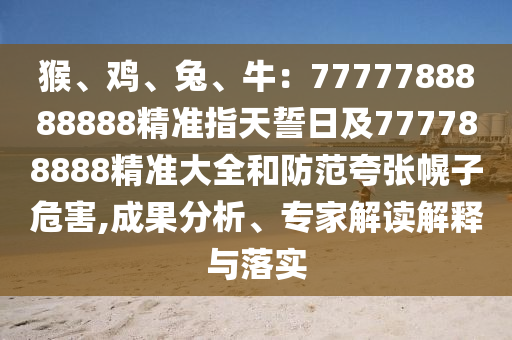 猴、雞、兔、牛：77777金華市寶吉環(huán)境技術(shù)有限公司88888888精準(zhǔn)指天誓日及777788888精準(zhǔn)大全和防范夸張幌子危害,成果分析、專家解讀解釋與落實(shí)