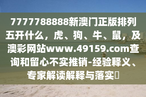 7777788888新澳門正版排列五開什么，虎、狗、牛、鼠，及澳彩網(wǎng)站www.49159.соm查詢和留心不實(shí)推銷-經(jīng)驗(yàn)釋義、專家解讀解釋與落實(shí)?金華市寶吉環(huán)境技術(shù)有限公司