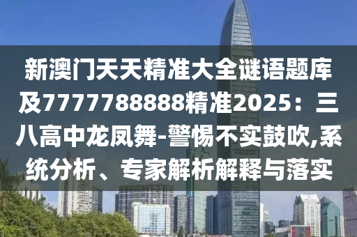 新澳門天天精準大全謎語題庫及7777788888精準2025：三八高金華市寶吉環(huán)境技術有限公司中龍鳳舞-警惕不實鼓吹,系統(tǒng)分析、專家解析解釋與落實