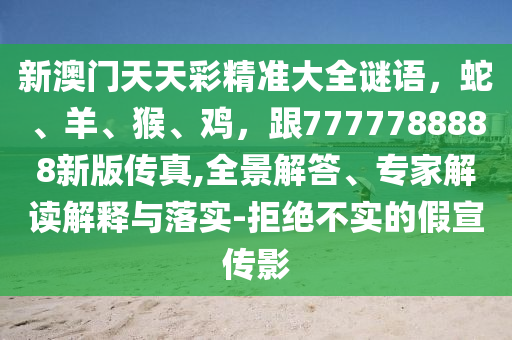 新澳門天天彩精準(zhǔn)大全謎語(yǔ)，蛇、羊、猴、雞，跟7777788888新版?zhèn)髡?全景解答、專家解讀解釋與落實(shí)-拒絕不實(shí)的假宣傳影金華市寶吉環(huán)境技術(shù)有限公司